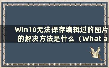 Win10无法保存编辑过的图片的解决方法是什么（What are the solutions to Win10 can not save edited pictures）